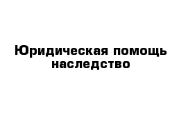 Юридическая помощь наследство